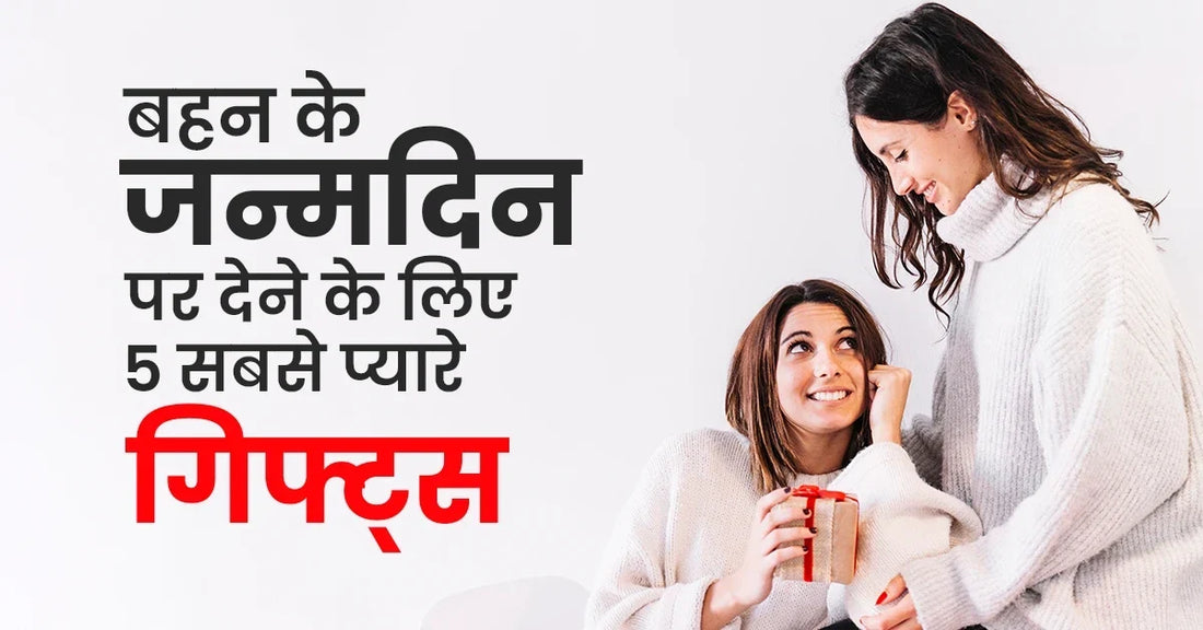 बहन के जन्मदिन पर देने के लिए 5 सबसे प्यारे गिफ्ट्स